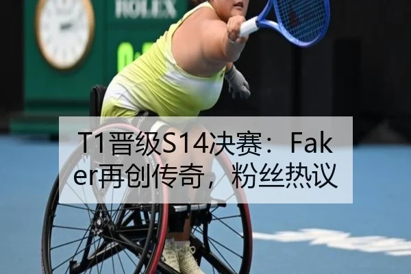 T1晋级S14决赛：Faker再创传奇，粉丝热议
