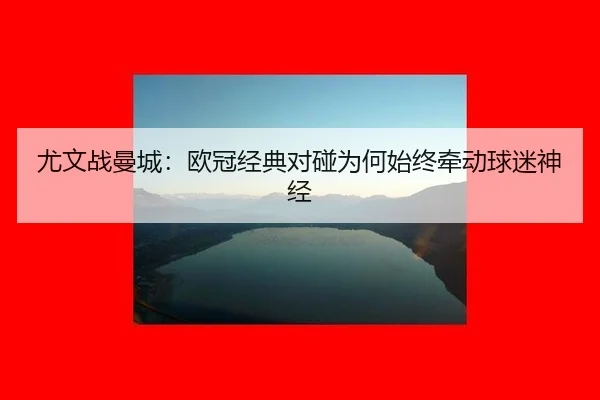 尤文战曼城：欧冠经典对碰为何始终牵动球迷神经